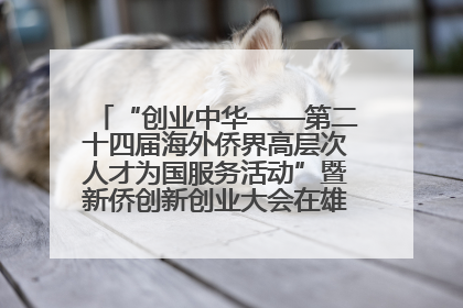 “创业中华——第二十四届海外侨界高层次人才为国服务活动”暨新侨创新创业大会在雄安新区开幕